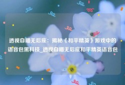 透视自瞄无后座：揭秘《和平精英》游戏中的语音包黑科技_透视自瞄无后座和平精英语音包