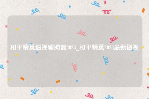 和平精英透视辅助器2023_和平精英2023最新透视