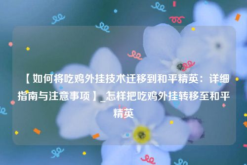 【如何将吃鸡外挂技术迁移到和平精英：详细指南与注意事项】_怎样把吃鸡外挂转移至和平精英