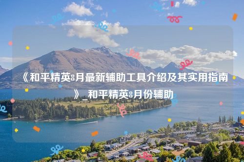《和平精英8月最新辅助工具介绍及其实用指南》_和平精英8月份辅助