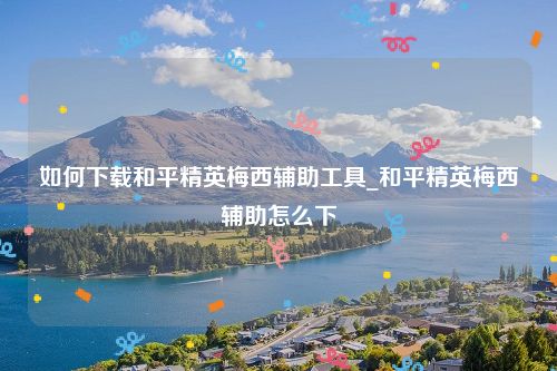 如何下载和平精英梅西辅助工具_和平精英梅西辅助怎么下