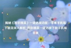揭秘《和平精英》一键透视功能：苹果手机版下载及深入解析_和平精英一键透视下载手机版苹果
