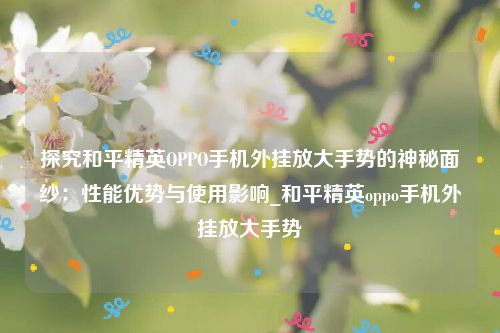 探究和平精英OPPO手机外挂放大手势的神秘面纱：性能优势与使用影响_和平精英oppo手机外挂放大手势