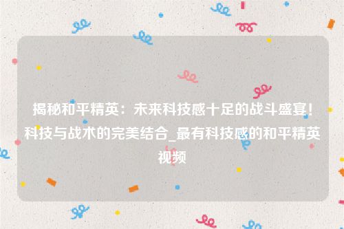 揭秘和平精英：未来科技感十足的战斗盛宴！科技与战术的完美结合_最有科技感的和平精英视频