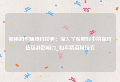 揭秘和平精英科技卷：深入了解游戏中的黑科技及其影响力_和平精英科技卷
