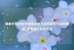揭秘外挂对和平精英游戏生态的破坏与应对策略_外挂闯入和平精英