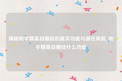 揭秘和平精英自瞄挂的真实功能与潜在风险_和平精英自瞄挂什么功能