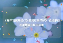 《和平精英开挂行为及其后果详解》_盘点那些和平精英开挂的后果