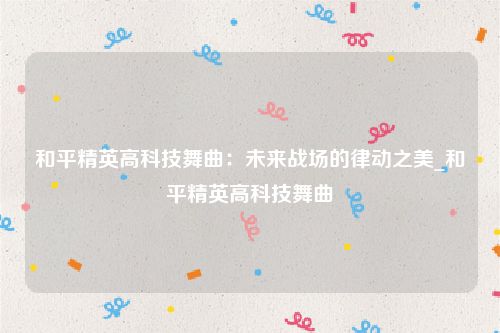 和平精英高科技舞曲：未来战场的律动之美_和平精英高科技舞曲