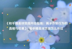《和平精英球地图开挂指南：揭示作弊行为的真相与后果》_和平精英球地图怎么开挂