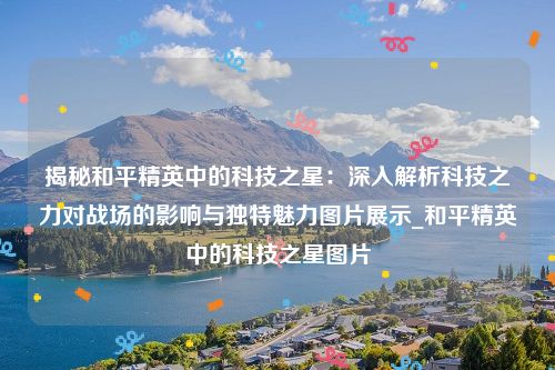 揭秘和平精英中的科技之星：深入解析科技之力对战场的影响与独特魅力图片展示_和平精英中的科技之星图片