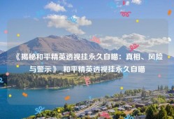《揭秘和平精英透视挂永久自瞄：真相、风险与警示》_和平精英透视挂永久自瞄