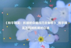 《和平精英：机瞄枪自瞄技巧全解析》_和平精英怎样用机瞄枪自瞄