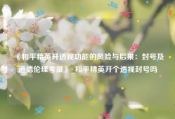 《和平精英开透视功能的风险与后果：封号及道德伦理考量》_和平精英开个透视封号吗