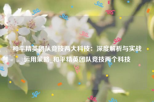 和平精英团队竞技两大科技：深度解析与实战运用策略_和平精英团队竞技两个科技