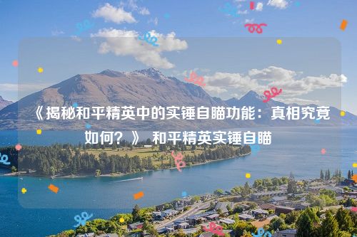 《揭秘和平精英中的实锤自瞄功能：真相究竟如何？》_和平精英实锤自瞄