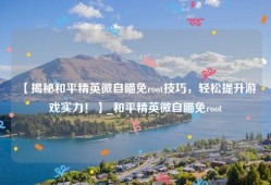 【揭秘和平精英微自瞄免root技巧，轻松提升游戏实力！】_和平精英微自瞄免root