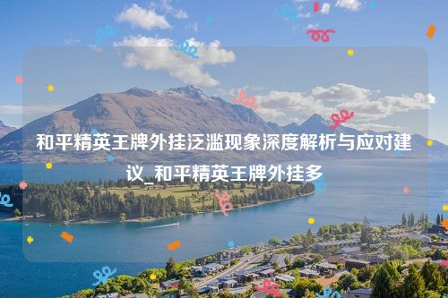 和平精英王牌外挂泛滥现象深度解析与应对建议_和平精英王牌外挂多