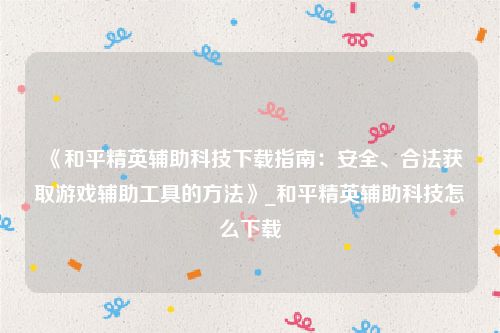《和平精英辅助科技下载指南：安全、合法获取游戏辅助工具的方法》_和平精英辅助科技怎么下载