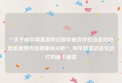 **关于和平精英游戏过程中是否存在边走动边射击使用外挂现象的分析**_和平精英边走位边打的是不是挂