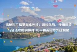 揭秘和平精英脚本外挂：游戏优势、使用风险与合法攻略的探讨_和平精英脚本外挂视频