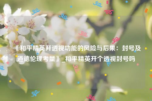 《和平精英开透视功能的风险与后果：封号及道德伦理考量》_和平精英开个透视封号吗