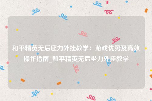 和平精英无后座力外挂教学：游戏优势及高效操作指南_和平精英无后坐力外挂教学