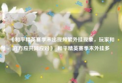 《和平精英赛季末出现频繁外挂现象，玩家和官方应共同应对》_和平精英赛季末外挂多
