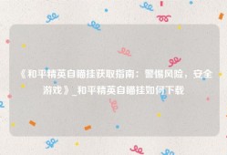 《和平精英自瞄挂获取指南：警惕风险，安全游戏》_和平精英自瞄挂如何下载