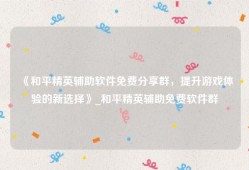 《和平精英辅助软件免费分享群，提升游戏体验的新选择》_和平精英辅助免费软件群