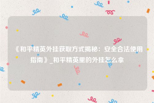 《和平精英外挂获取方式揭秘：安全合法使用指南》_和平精英里的外挂怎么拿