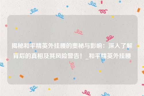 揭秘和平精英外挂腰的奥秘与影响：深入了解背后的真相及其风险警告！_和平精英外挂腰