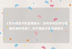 《和平精英手机透视锁头：游戏中的优势与道德伦理的考量》_和平精英手机透视锁头
