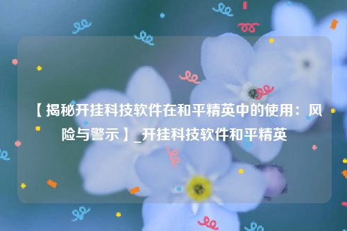 【揭秘开挂科技软件在和平精英中的使用：风险与警示】_开挂科技软件和平精英