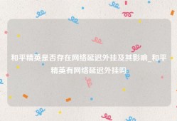 和平精英是否存在网络延迟外挂及其影响_和平精英有网络延迟外挂吗