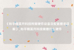 《和平精英开科技所需硬件设备及配置要求详解》_和平精英开科技需要什么硬件