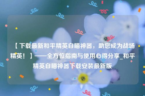 【下载最新和平精英自瞄神器，助您成为战场精英！】——全方位指南与使用心得分享_和平精英自瞄神器下载安装最新版