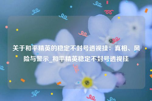 关于和平精英的稳定不封号透视挂：真相、风险与警示_和平精英稳定不封号透视挂
