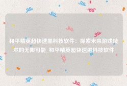 和平精英超快速黑科技软件：探索未来游戏技术的无限可能_和平精英超快速黑科技软件