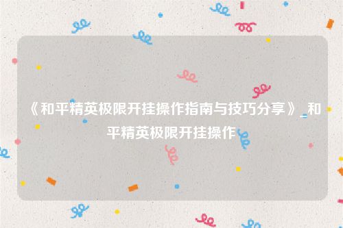 《和平精英极限开挂操作指南与技巧分享》_和平精英极限开挂操作