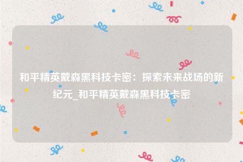 和平精英戴森黑科技卡密：探索未来战场的新纪元_和平精英戴森黑科技卡密