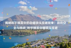 揭秘和平精英中的自瞄锁头挂裙现象：游戏安全与挑战_和平精英自瞄锁头挂裙