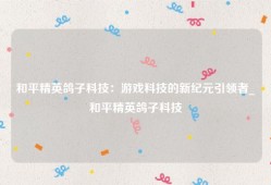 和平精英鸽子科技：游戏科技的新纪元引领者_和平精英鸽子科技