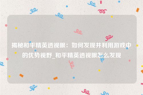 揭秘和平精英透视眼：如何发现并利用游戏中的优势视野_和平精英透视眼怎么发现