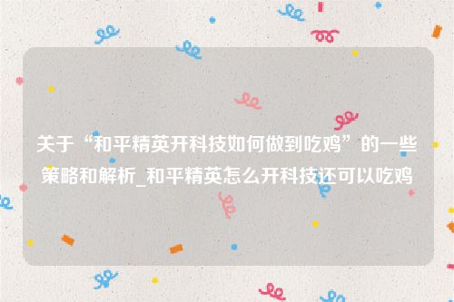 关于“和平精英开科技如何做到吃鸡”的一些策略和解析_和平精英怎么开科技还可以吃鸡