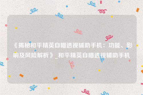 《揭秘和平精英自瞄透视辅助手机：功能、影响及风险解析》_和平精英自瞄透视辅助手机