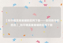 【和平精英星星辅助官网下载——游戏助手的首选】_和平精英星星辅助官网下载