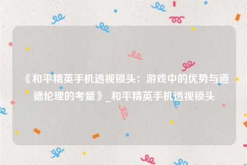 《和平精英手机透视锁头：游戏中的优势与道德伦理的考量》_和平精英手机透视锁头