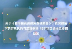 关于《和平精英透视免费辅助器》：真实视角下的游戏优势与注意事项_和平精英透视免费辅助器