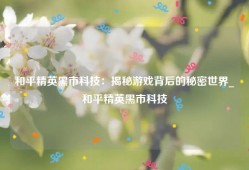 和平精英黑市科技：揭秘游戏背后的秘密世界_和平精英黑市科技